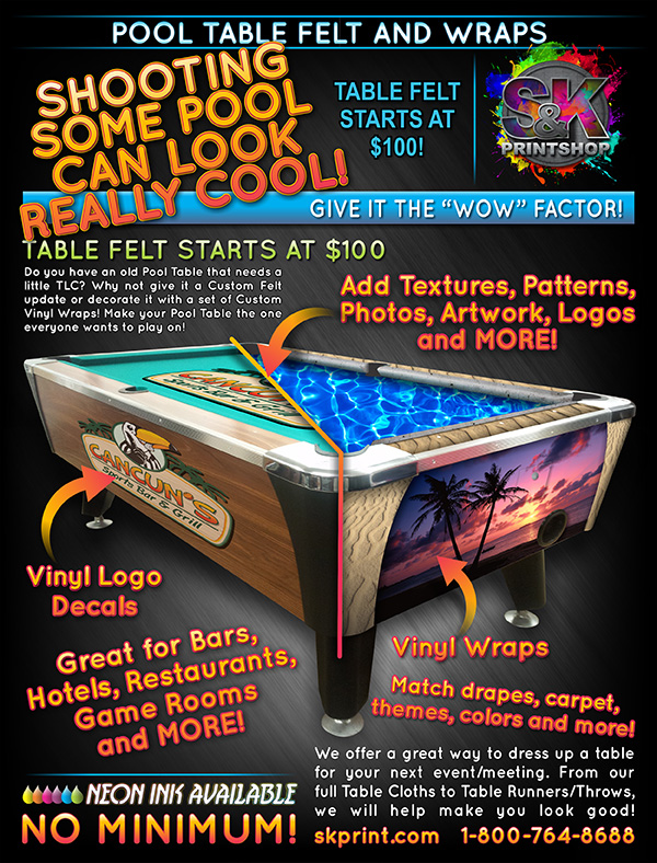 Is there an old pool table in your life that could use a bit of TLC? How about NEW Pool Table Felt with a company logo or a favorite vacation photo? Are the graphics on the sides peeling, why not update with new Pool Table Vinyl Wraps? Our Pool Table Felt is high quality and ready for game play once installed. From a simple logo to an all over graphic print, we've got you, well...your table, covered! Visit us at skprint.com to place your Pool Table Felt or Vinyl Wraps order today!